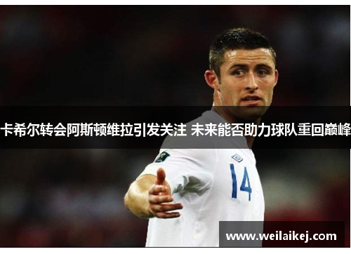 卡希尔转会阿斯顿维拉引发关注 未来能否助力球队重回巅峰