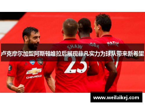 卢克摩尔加盟阿斯顿维拉后展现非凡实力为球队带来新希望