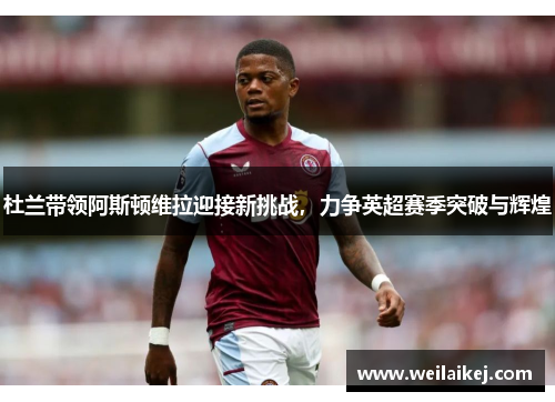 杜兰带领阿斯顿维拉迎接新挑战，力争英超赛季突破与辉煌