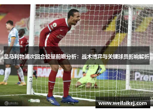 皇马利物浦次回合较量前瞻分析：战术博弈与关键球员影响解析