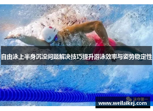 自由泳上半身沉没问题解决技巧提升游泳效率与姿势稳定性
