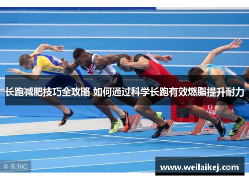 长跑减肥技巧全攻略 如何通过科学长跑有效燃脂提升耐力