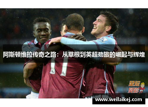 阿斯顿维拉传奇之路：从草根到英超劲旅的崛起与辉煌